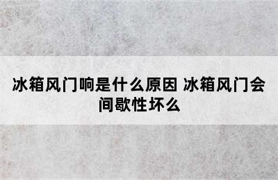 冰箱风门响是什么原因 冰箱风门会间歇性坏么